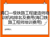 海口一级铁路工程建造师培训机构排名及费用(海口铁路工程师培训费用)