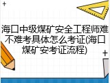 海口中级煤矿安全工程师难不难考具体怎么考证(海口煤矿安考证流程)