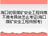 海口初级煤矿安全工程师难不难考具体怎么考证(海口煤矿安全工程师报考)