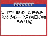 海口护师职称可以挂靠吗一般多少钱一个月(海口护师挂靠月薪)
