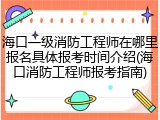 海口一级消防工程师在哪里报名具体报考时间介绍(海口消防工程师报考指南)