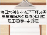 海口水利专业监理工程师需要年审吗怎么操作(水利监理工程师年审流程)