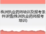 株洲执业药师培训及报考条件详情(株洲执业药师报考培训)