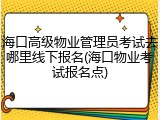 海口高级物业管理员考试去哪里线下报名(海口物业考试报名点)