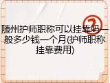 随州护师职称可以挂靠吗一般多少钱一个月(护师职称挂靠费用)