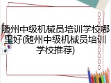 随州中级机械员培训学校哪里好(随州中级机械员培训学校推荐)