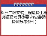 株洲二级安装工程造价工程师证报考具体要求(安装造价师报考条件)