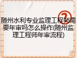 随州水利专业监理工程师需要年审吗怎么操作(随州监理工程师年审流程)