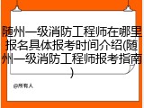 随州一级消防工程师在哪里报名具体报考时间介绍(随州一级消防工程师报考指南)