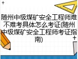 随州中级煤矿安全工程师难不难考具体怎么考证(随州中级煤矿安全工程师考证指南)