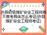许昌初级煤矿安全工程师难不难考具体怎么考证(许昌煤矿安全工程师考证)