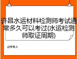 许昌水运材料检测师考试通常多久可以考过(水运检测师取证周期)