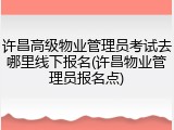 许昌高级物业管理员考试去哪里线下报名(许昌物业管理员报名点)