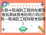 许昌一级消防工程师在哪里报名具体报考时间介绍(许昌一级消防工程师报考指南)