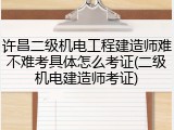 许昌二级机电工程建造师难不难考具体怎么考证(二级机电建造师考证)
