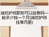 潍坊护师职称可以挂靠吗一般多少钱一个月(潍坊护师挂靠月薪)