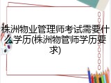 株洲物业管理师考试需要什么学历(株洲物管师学历要求)