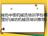 潍坊中级机械员培训学校哪里好(潍坊机械员培训推荐)