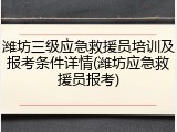 潍坊三级应急救援员培训及报考条件详情(潍坊应急救援员报考)