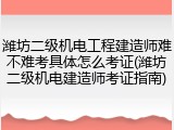 潍坊二级机电工程建造师难不难考具体怎么考证(潍坊二级机电建造师考证指南)