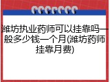 潍坊执业药师可以挂靠吗一般多少钱一个月(潍坊药师挂靠月费)