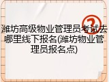 潍坊高级物业管理员考试去哪里线下报名(潍坊物业管理员报名点)