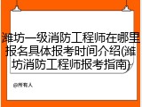 潍坊一级消防工程师在哪里报名具体报考时间介绍(潍坊消防工程师报考指南)