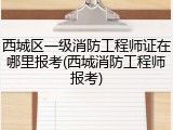 西城区一级消防工程师证在哪里报考(西城消防工程师报考)