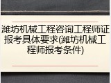 潍坊机械工程咨询工程师证报考具体要求(潍坊机械工程师报考条件)