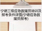 宁德三级应急救援员培训及报考条件详情(宁德应急救援员报考)