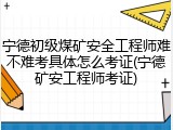宁德初级煤矿安全工程师难不难考具体怎么考证(宁德矿安工程师考证)