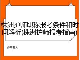 株洲护师职称报考条件和时间解析(株洲护师报考指南)