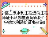 宁德二级水利工程造价工程师证书从哪里查询真伪？(宁德水利造价证书查询)