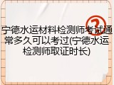 宁德水运材料检测师考试通常多久可以考过(宁德水运检测师取证时长)