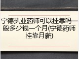 宁德执业药师可以挂靠吗一般多少钱一个月(宁德药师挂靠月薪)