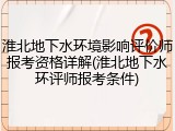 淮北地下水环境影响评价师报考资格详解(淮北地下水环评师报考条件)