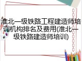 淮北一级铁路工程建造师培训机构排名及费用(淮北一级铁路建造师培训)
