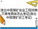 淮北中级煤矿安全工程师难不难考具体怎么考证(淮北中级煤矿安工考证)