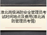 淮北高级消防安全管理员考试时间地点及费用(淮北消防管理员考情)