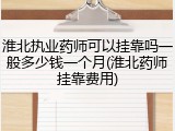 淮北执业药师可以挂靠吗一般多少钱一个月(淮北药师挂靠费用)