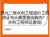淮北二级水利工程造价工程师证书从哪里查询真伪?(水利工程师证查询)