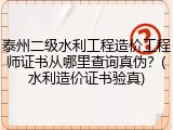 泰州二级水利工程造价工程师证书从哪里查询真伪?(水利造价证书验真)