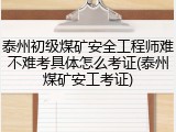 泰州初级煤矿安全工程师难不难考具体怎么考证(泰州煤矿安工考证)