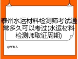 泰州水运材料检测师考试通常多久可以考过(水运材料检测师取证周期)