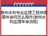 泰州水利专业监理工程师需要年审吗怎么操作(泰州水利监理年审流程)