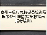 泰州三级应急救援员培训及报考条件详情(应急救援员报考培训)