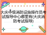 大庆中级消防设施操作员考试指导中心哪里有(大庆消防考试指导)