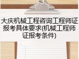 大庆机械工程咨询工程师证报考具体要求(机械工程师证报考条件)