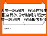 大庆一级消防工程师在哪里报名具体报考时间介绍(大庆一级消防工程师报考指南)