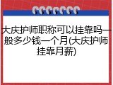 大庆护师职称可以挂靠吗一般多少钱一个月(大庆护师挂靠月薪)